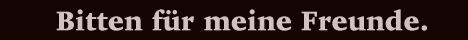 Bitten für meine Freunde.